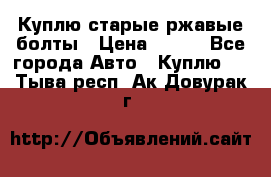 Куплю старые ржавые болты › Цена ­ 149 - Все города Авто » Куплю   . Тыва респ.,Ак-Довурак г.